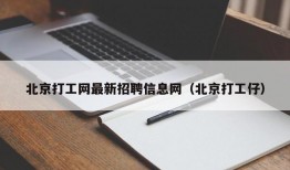 北京打工网最新招聘信息网（北京打工仔）